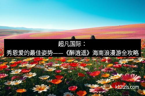 超凡国际：秀恩爱的最佳姿势——《醉逍遥》海南浪漫游全攻略