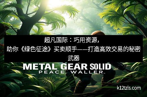 超凡国际：巧用资源，助你《绿色征途》买卖顺手——打造高效交易的秘密武器